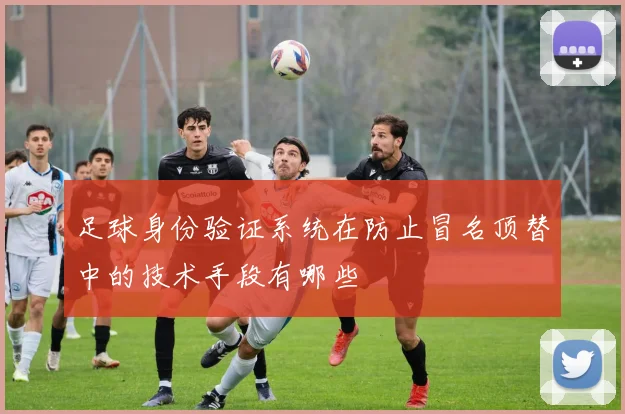 足球身份验证系统在防止冒名顶替中的技术手段有哪些