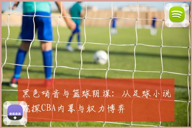 黑色哨音与篮球阴谋：从足球小说窥探CBA内幕与权力博弈