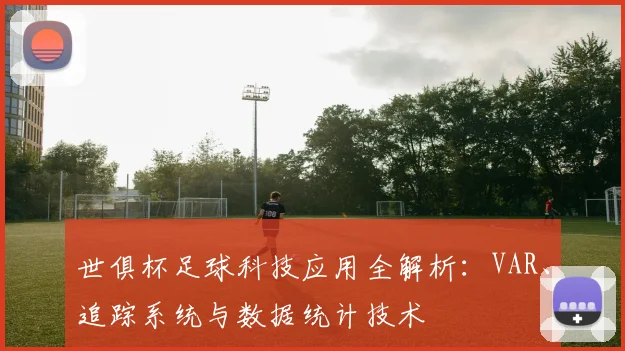 世俱杯足球科技应用全解析：VAR、追踪系统与数据统计技术