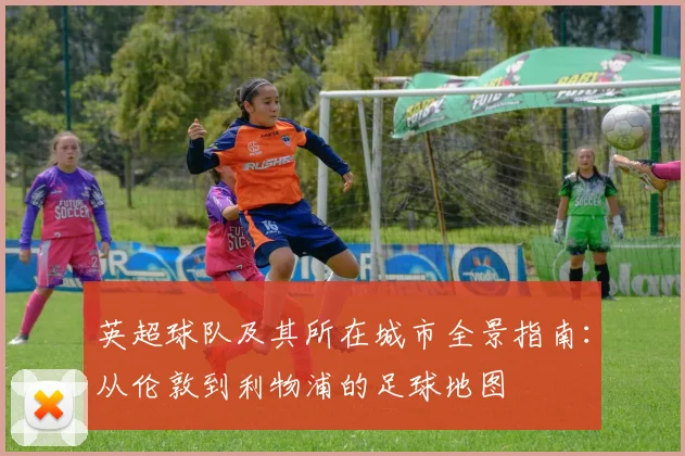 英超球队及其所在城市全景指南：从伦敦到利物浦的足球地图