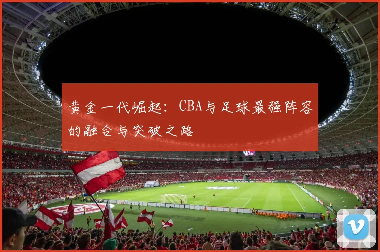 黄金一代崛起：CBA与足球最强阵容的融合与突破之路