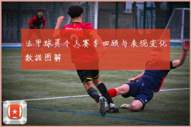 法甲球员个人赛季回顾与表现变化数据图解