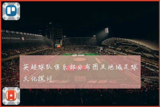 英超球队俱乐部分布图及地域足球文化探讨